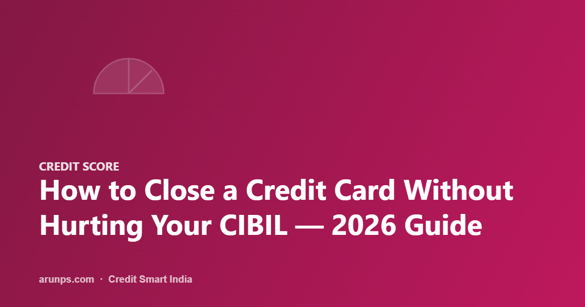How to Close a Credit Card Without Hurting Your CIBIL — 2026 Guide